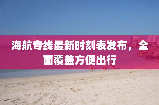 海航专线最新时刻表发布，全面覆盖方便出行