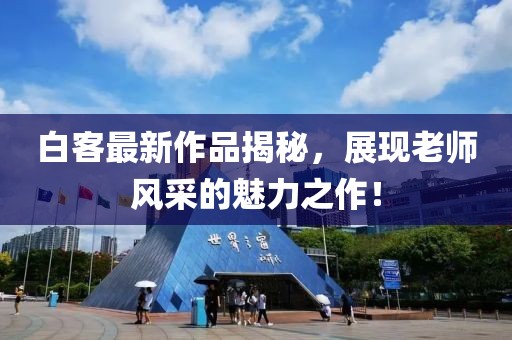 白客最新作品揭秘，展现老师风采的魅力之作！