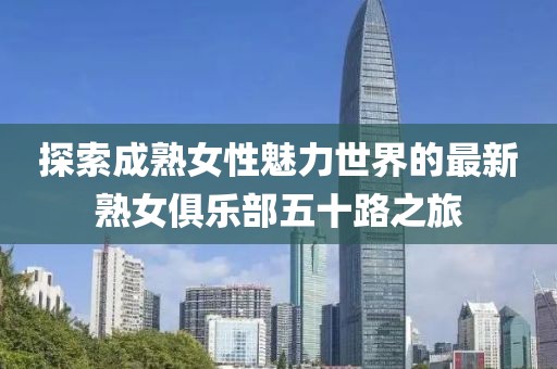 探索成熟女性魅力世界的最新熟女俱乐部五十路之旅