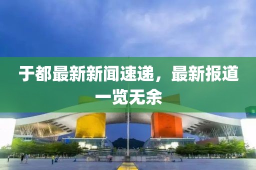 于都最新新闻速递，最新报道一览无余