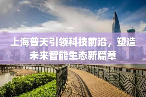 上海普天引领科技前沿，塑造未来智能生态新篇章