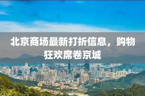 北京商场最新打折信息，购物狂欢席卷京城