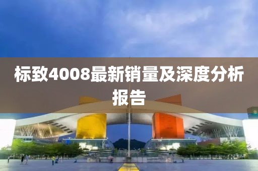 标致4008最新销量及深度分析报告