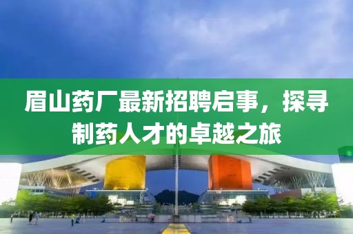 眉山药厂最新招聘启事，探寻制药人才的卓越之旅
