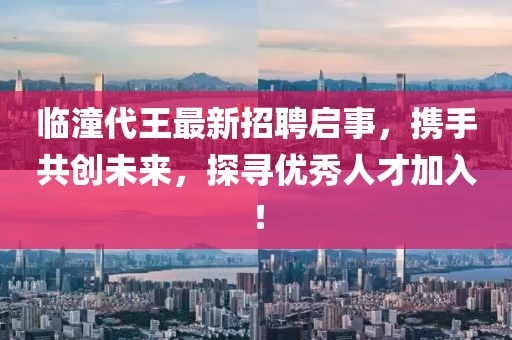 临潼代王最新招聘启事，携手共创未来，探寻优秀人才加入！