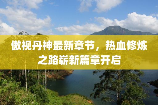 傲视丹神最新章节，热血修炼之路崭新篇章开启