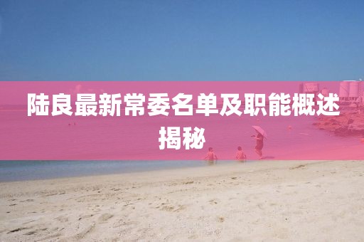 陆良最新常委名单及职能概述揭秘