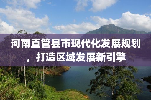 河南直管县市现代化发展规划，打造区域发展新引擎