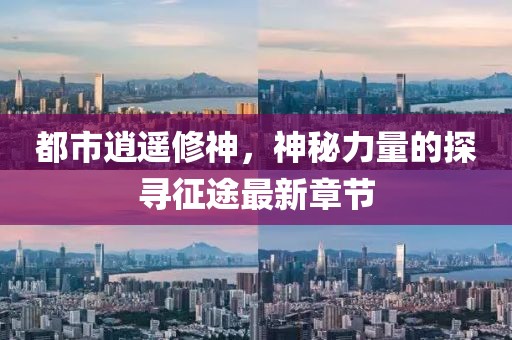 都市逍遥修神，神秘力量的探寻征途最新章节