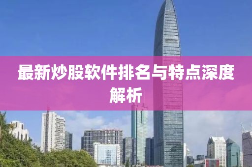 最新炒股软件排名与特点深度解析
