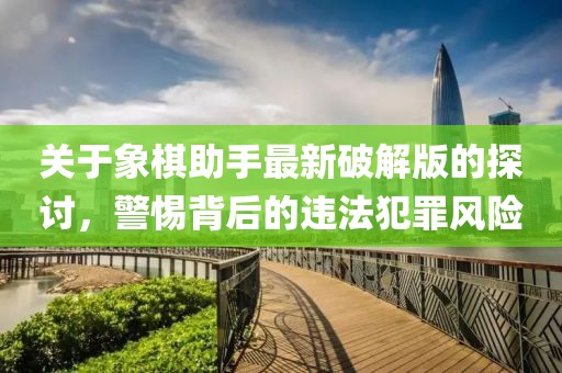 关于象棋助手最新破解版的探讨，警惕背后的违法犯罪风险