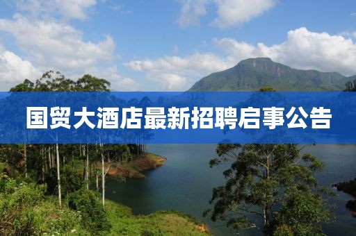 国贸大酒店最新招聘启事公告