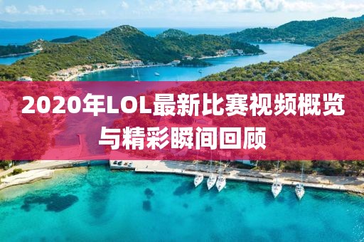 2020年LOL最新比赛视频概览与精彩瞬间回顾