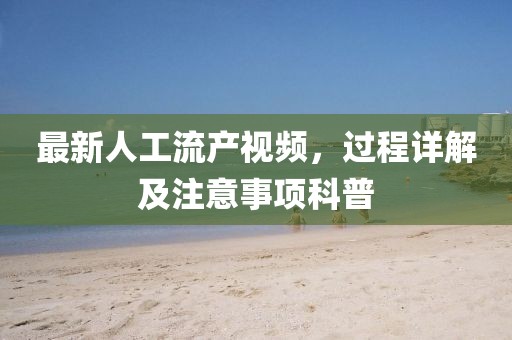 最新人工流产视频，过程详解及注意事项科普