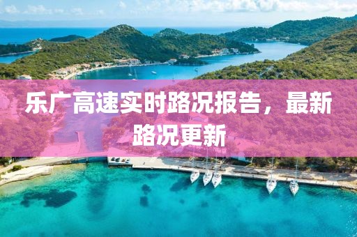 乐广高速实时路况报告，最新路况更新