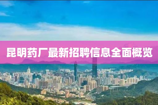昆明药厂最新招聘信息全面概览