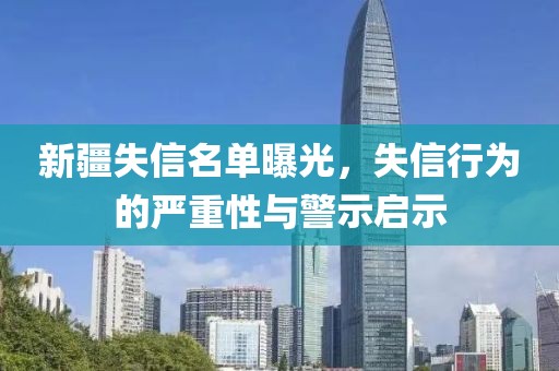 新疆失信名单曝光，失信行为的严重性与警示启示