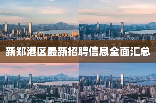 新郑港区最新招聘信息全面汇总