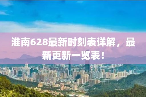 淮南628最新时刻表详解，最新更新一览表！