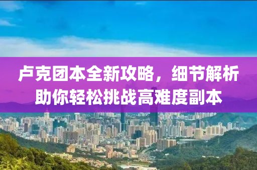卢克团本全新攻略，细节解析助你轻松挑战高难度副本