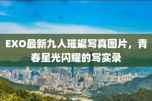 EXO最新九人璀璨写真图片，青春星光闪耀的写实录