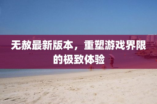 无赦最新版本，重塑游戏界限的极致体验