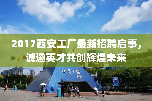 2017西安工厂最新招聘启事，诚邀英才共创辉煌未来