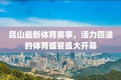 昆山最新体育赛事，活力四溢的体育盛宴盛大开幕