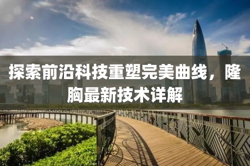 探索前沿科技重塑完美曲线，隆胸最新技术详解