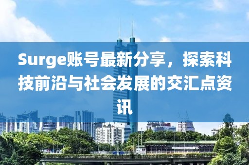 Surge账号最新分享，探索科技前沿与社会发展的交汇点资讯