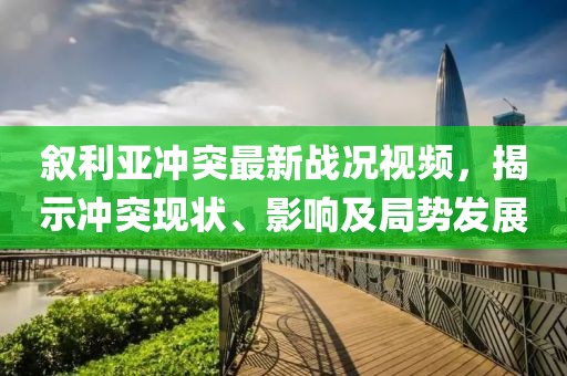 叙利亚冲突最新战况视频，揭示冲突现状、影响及局势发展