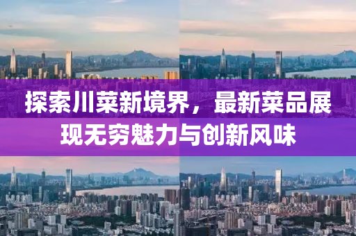 探索川菜新境界，最新菜品展现无穷魅力与创新风味