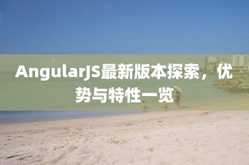 AngularJS最新版本探索，优势与特性一览