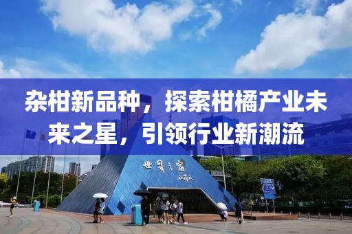 杂柑新品种，探索柑橘产业未来之星，引领行业新潮流