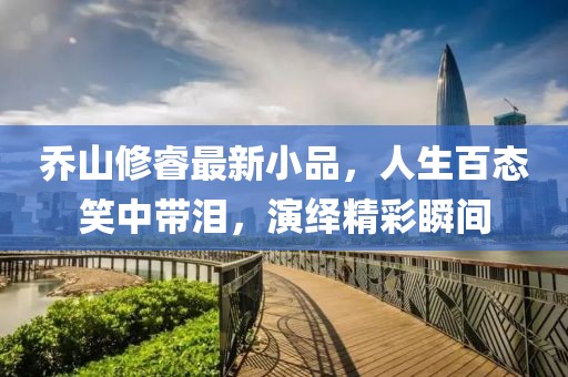 乔山修睿最新小品，人生百态笑中带泪，演绎精彩瞬间