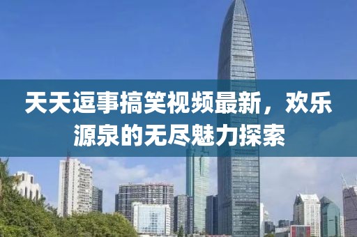 天天逗事搞笑视频最新，欢乐源泉的无尽魅力探索