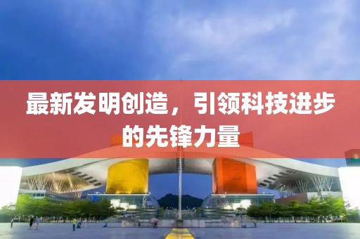 最新发明创造，引领科技进步的先锋力量