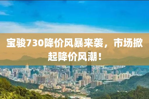 宝骏730降价风暴来袭，市场掀起降价风潮！