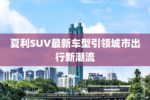 夏利SUV最新车型引领城市出行新潮流