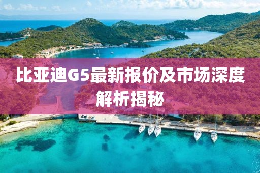 比亚迪G5最新报价及市场深度解析揭秘
