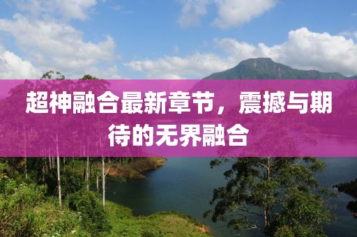 超神融合最新章节，震撼与期待的无界融合