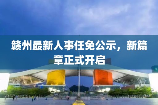 赣州最新人事任免公示，新篇章正式开启