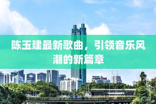 陈玉建最新歌曲，引领音乐风潮的新篇章