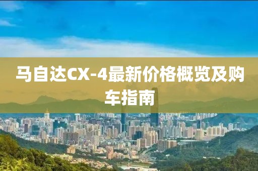 马自达CX-4最新价格概览及购车指南