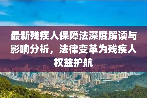 最新残疾人保障法深度解读与影响分析，法律变革为残疾人权益护航
