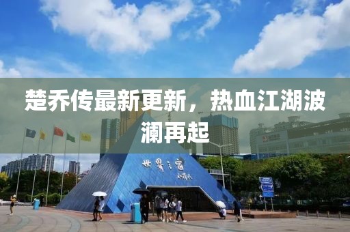 楚乔传最新更新，热血江湖波澜再起