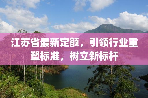 江苏省最新定额，引领行业重塑标准，树立新标杆