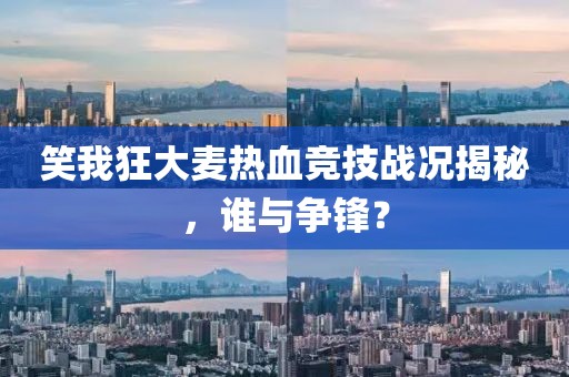 笑我狂大麦热血竞技战况揭秘，谁与争锋？