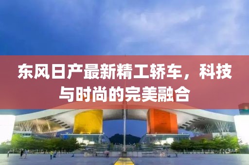 东风日产最新精工轿车，科技与时尚的完美融合