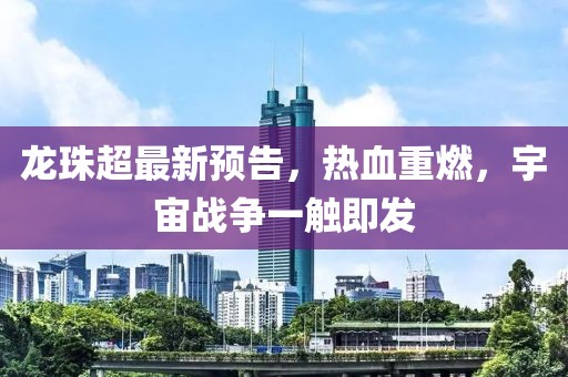 龙珠超最新预告，热血重燃，宇宙战争一触即发
